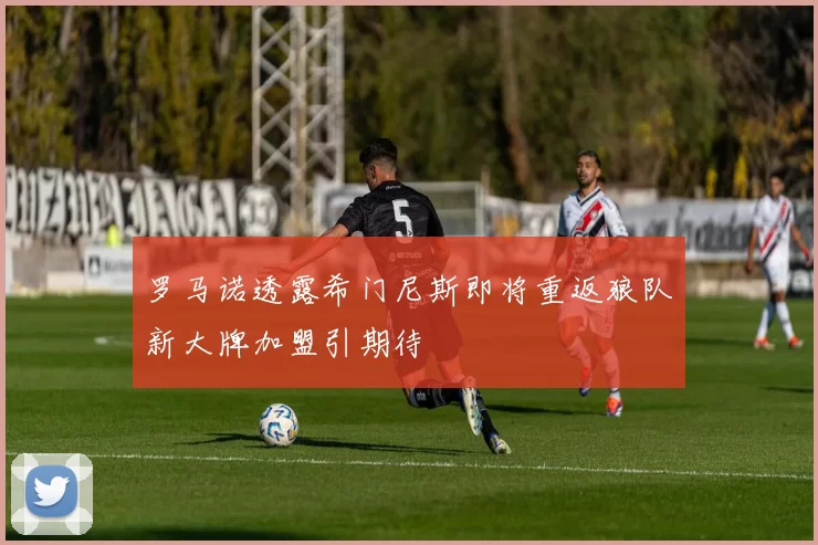 罗马诺透露希门尼斯即将重返狼队新大牌加盟引期待